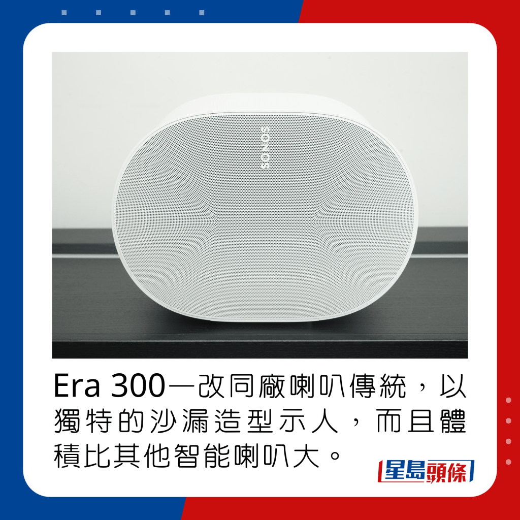 Era 300一改同廠方、圖喇叭的傳統，以獨特的沙漏造型示人，而且體積比其他智能喇叭大。