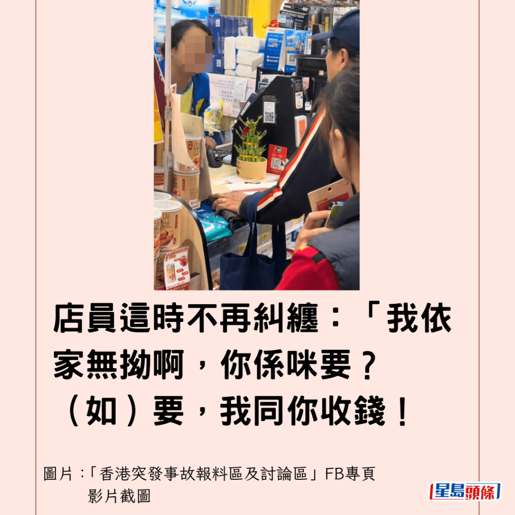  店員這時不再糾纏：「我依家無拗啊，你係咪要？（如）要，我同你收錢！