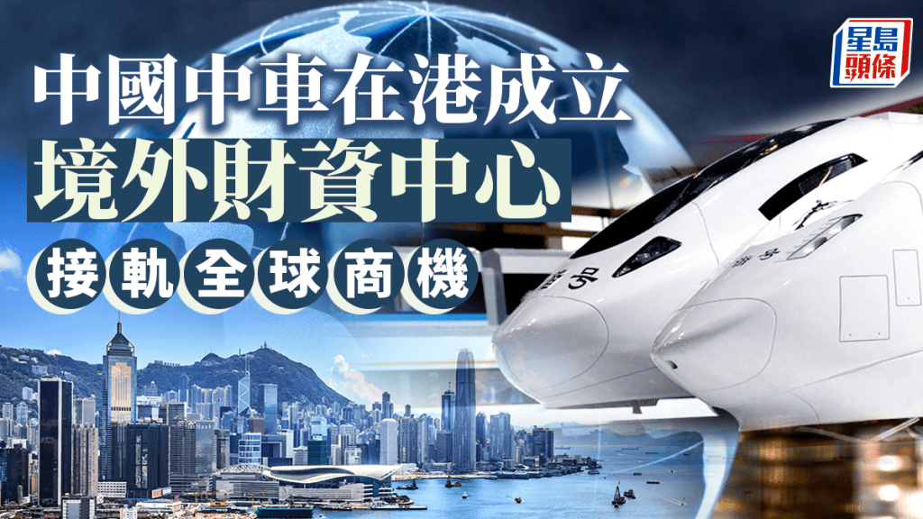 中國中車在港成立境外財資中心 接軌全球商機
