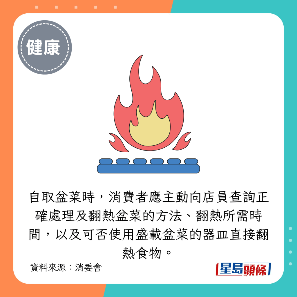 自取盆菜時，消費者應主動向店員查詢正確處理及翻熱盆菜的方法、翻熱所需時間，以及可否使用盛載盆菜的器皿直接翻熱食物。