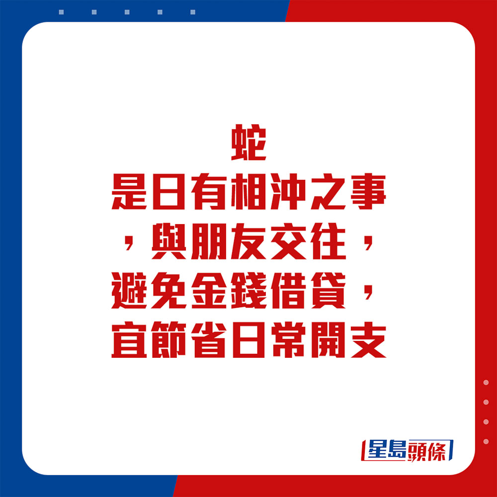 生肖運程 - 蛇：是日有相沖之事，與朋友交往，避免金錢借貸，宜節省日常開支。