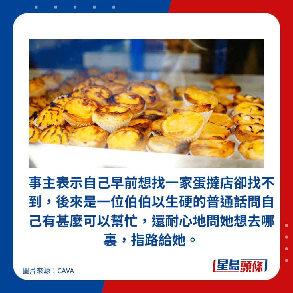 事主表示自己早前想找一家蛋撻店卻找不到，後來是一位伯伯以生硬的普通話問自己有甚麼可以幫忙，還耐心地問她想去哪裏，指路給她。