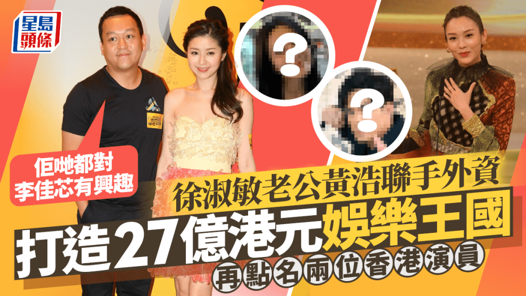 徐淑敏老公聯手外資打造27億娛樂王國  黃浩：佢哋都對李佳芯有興趣  再點名兩位香港演員