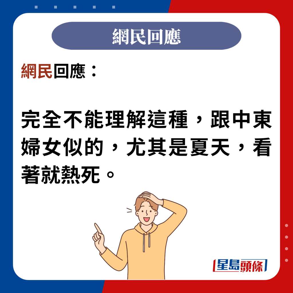 網民回應：  完全不能理解這種，跟中東婦女似的，尤其是夏天，看著就熱死。