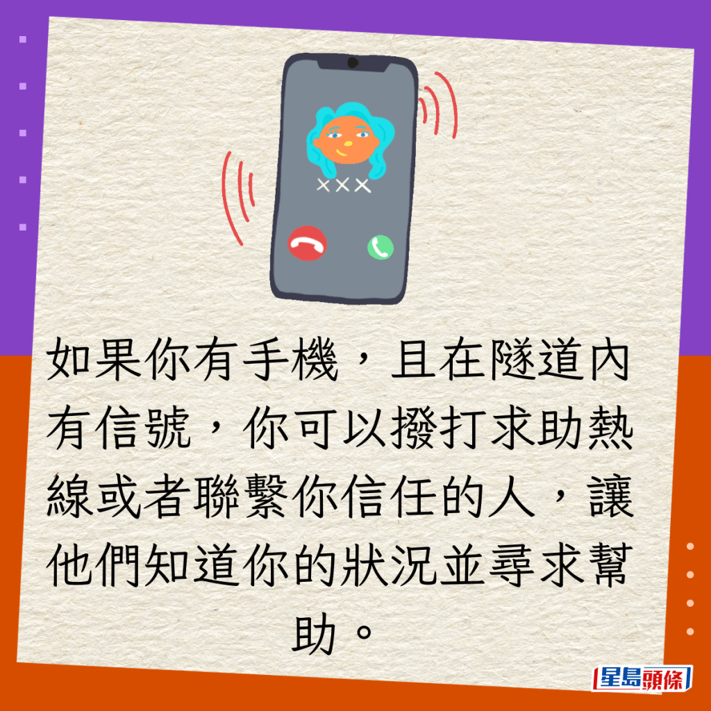 如果你有手機，且在隧道內有信號，你可以撥打求助熱線或者聯繫你信任的人，讓他們知道你的狀況並尋求幫助。