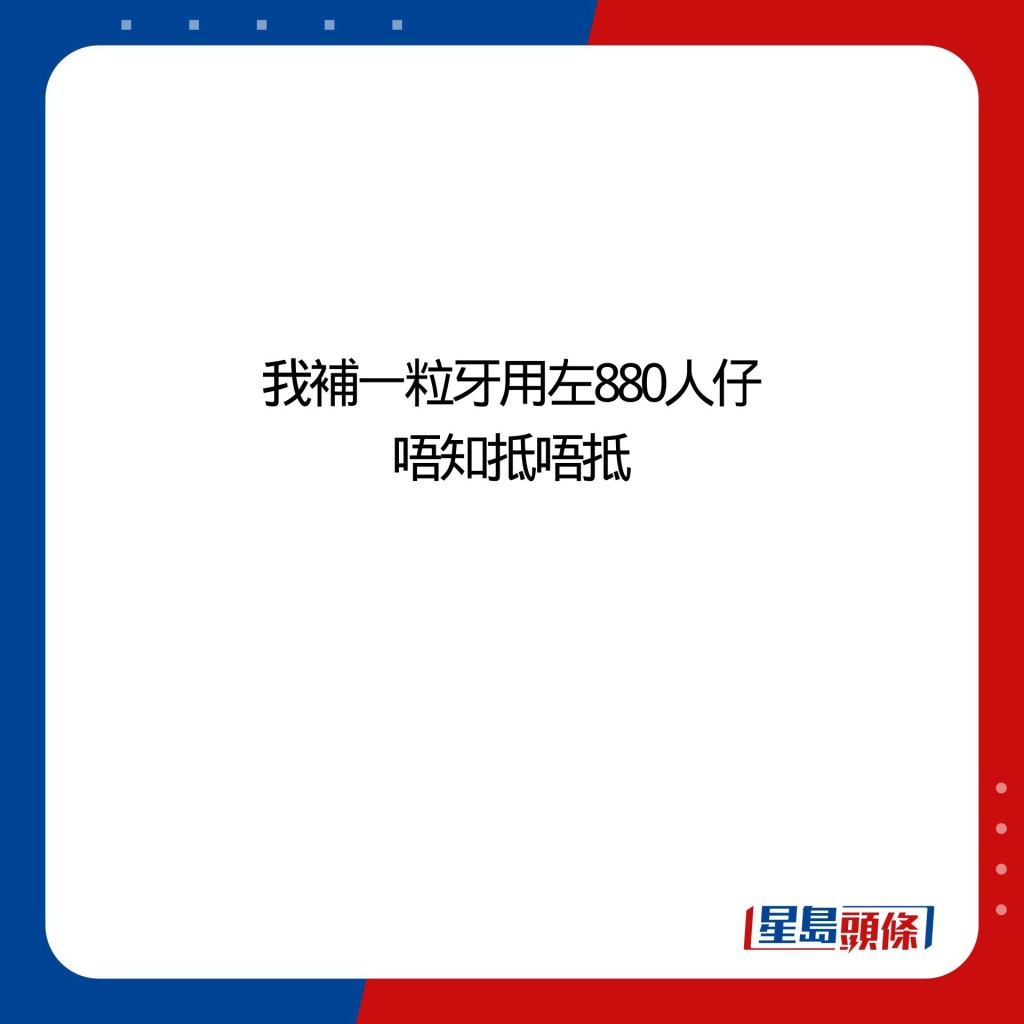 我補一粒牙用左880人仔 唔知抵唔抵