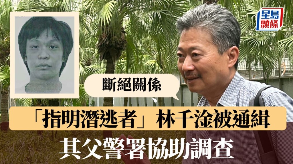 警方國安處｜「指明潛逃者」林千淦被通緝 其父警署協助調查後稱：斷絕父子父子關係