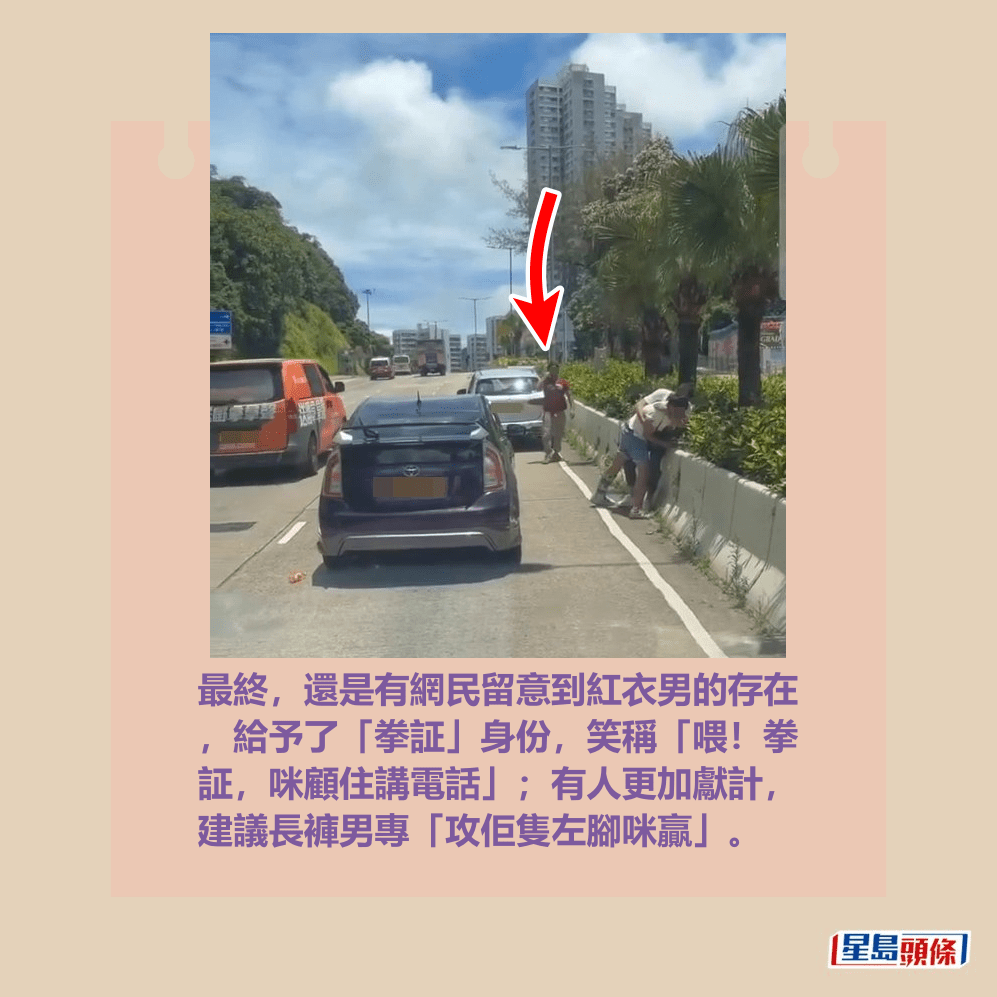 最終,還是有網民留意到紅衣男的存在 ,給予了「拳証」身份,笑稱「喂!拳 証,咪顧住講電話」;有人更加獻計, 建議長褲男專「攻佢隻左腳咪贏」。fb「車CAM直擊」截圖 最終,還是有網民留意到紅衣男的存在 ,給予了「拳証」身份,笑稱「喂!拳 証,咪顧住講電話」;有人更加獻計, 建議長褲男專「攻佢隻左腳咪贏」。fb「車CAM直擊」截圖