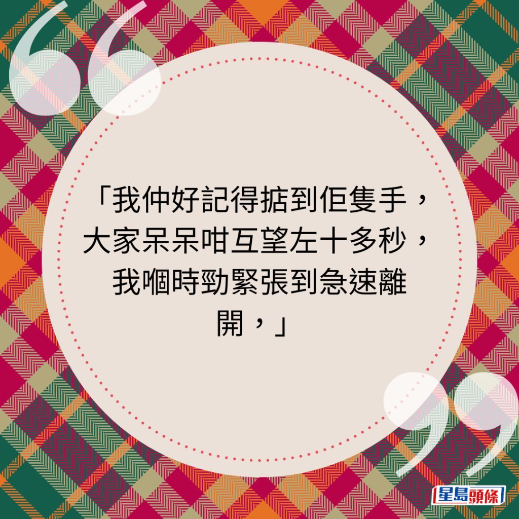 我仲好记得掂到佢只手，大家呆呆咁互望左十多秒，我嗰时劲紧张到急速离开，