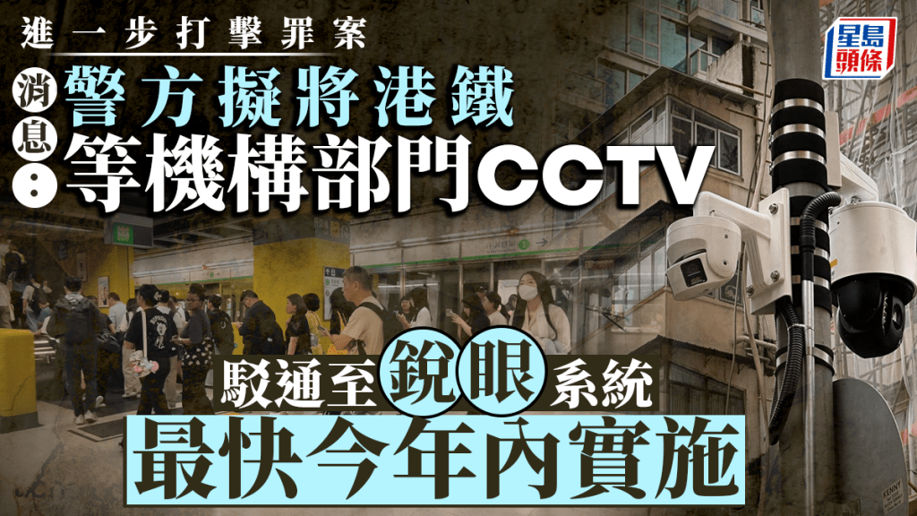 消息：警方最快今年駁通港鐵等機構部門CCTV至「銳眼」系統 將委聘顧問評私隱影響