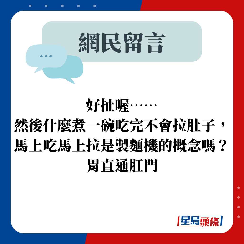 网民留言：好扯喔⋯⋯ 然后什么煮一碗吃完不会拉肚子， 马上吃马上拉是制面机的概念吗？ 胃直通肛门