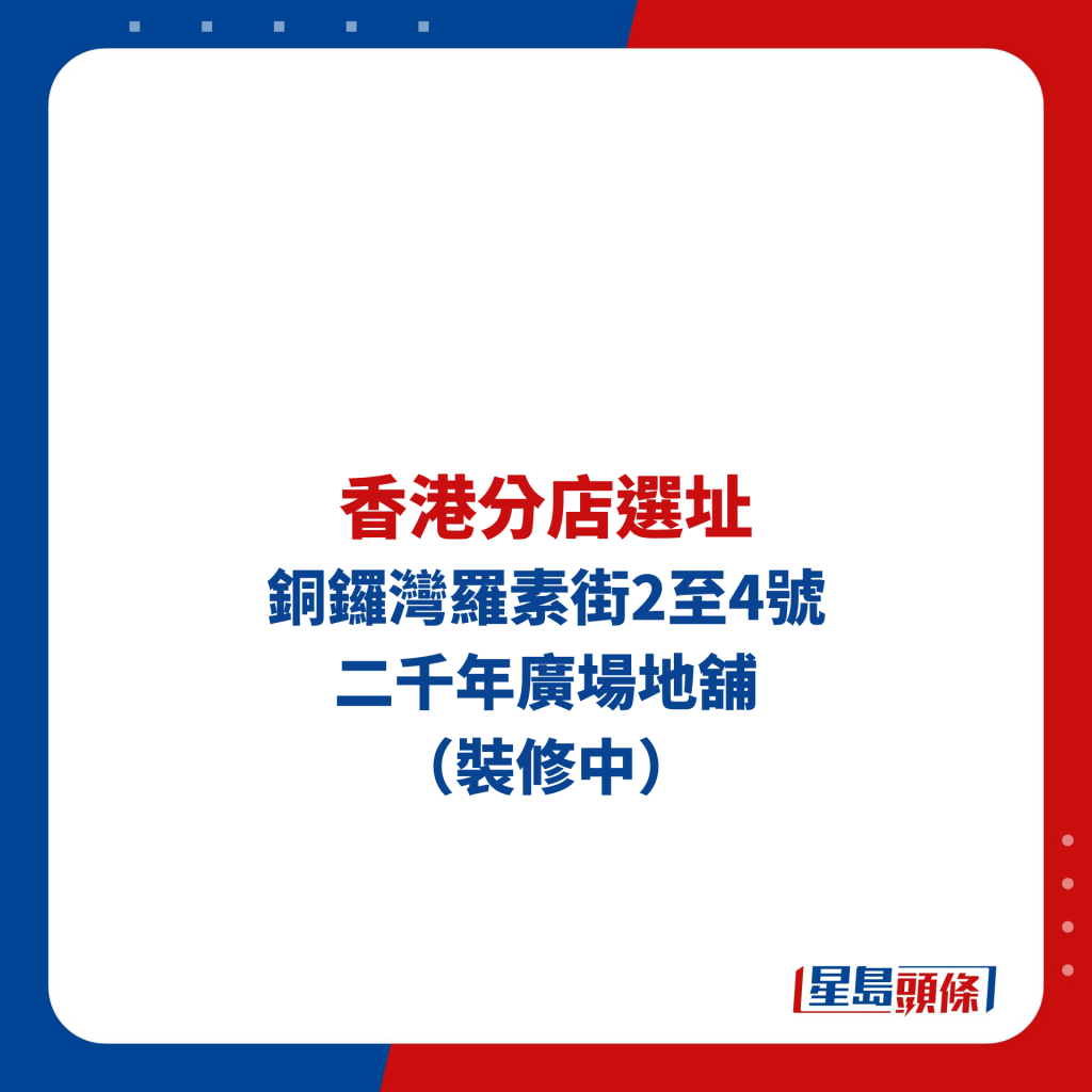 香港分店選址 ：銅鑼灣羅素街2至4號 二千年廣場地舖 （裝修中）