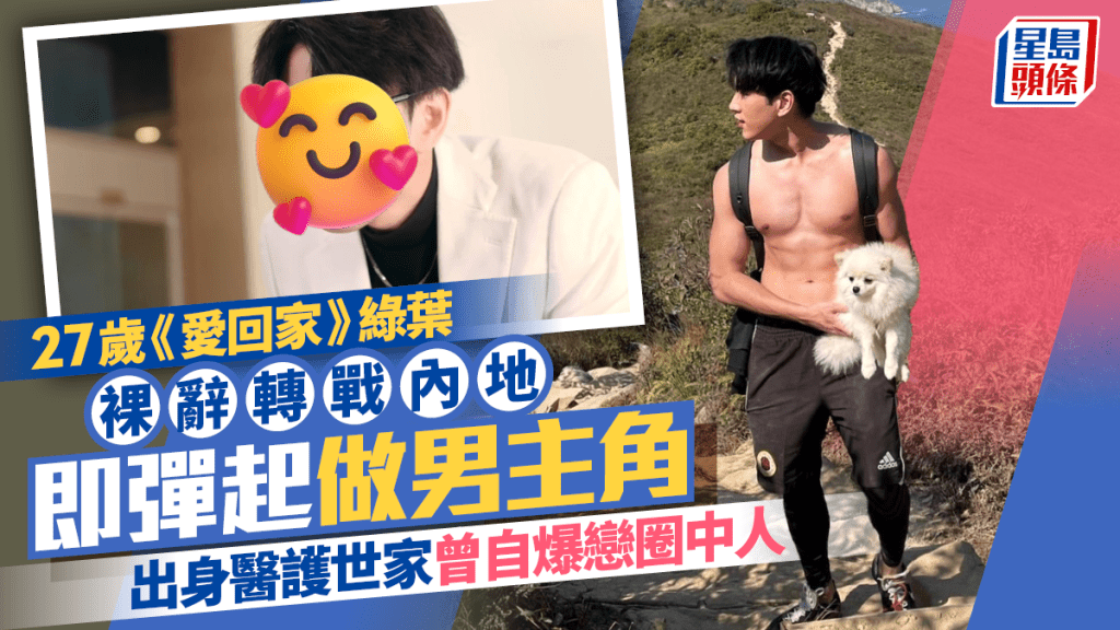 27歲《愛回家》綠葉裸辭轉戰內地  即彈起做男主角  出身醫護世家曾自爆戀圈中人