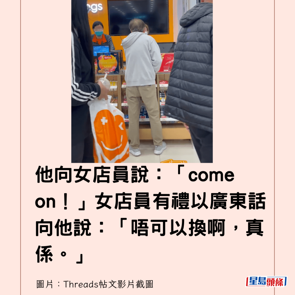 他向女店員說：「come on！」女店員有禮以廣東話向他說：「唔可以換啊，真係。」