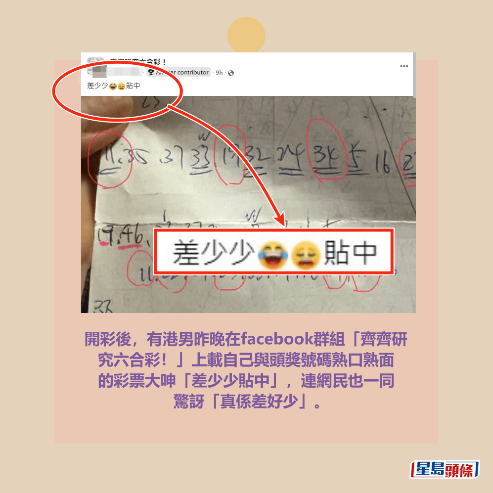 開彩後,有港男昨晚在facebook群組「齊齊研究六合彩!」上載自己與頭獎號碼熟口熟面的彩票大呻「差少少貼中」,連網民也一同驚訝「真係差好少」。fb「齊齊研究六合彩!」截圖 開彩後,有港男昨晚在facebook群組「齊齊研究六合彩!」上載自己與頭獎號碼熟口熟面的彩票大呻「差少少貼中」,連網民也一同驚訝「真係差好少」。fb「齊齊研究六合彩!」截圖