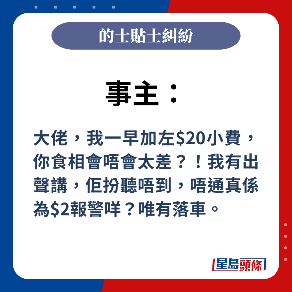 事主：大佬，我一早加左$20小費，你食相會唔會太差？！我有出聲講，佢扮聽唔到，唔通真係為$2報警咩？唯有落車。