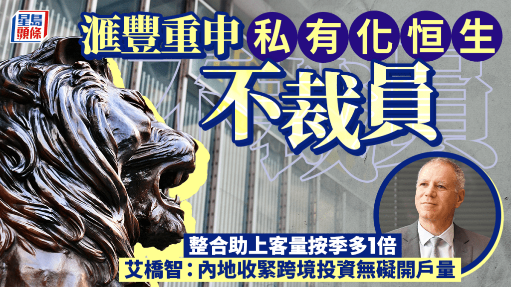 滙豐重申私有化恒生不裁員 整合助上客量按季多1倍 艾橋智：內地收緊跨境投資無礙開戶量