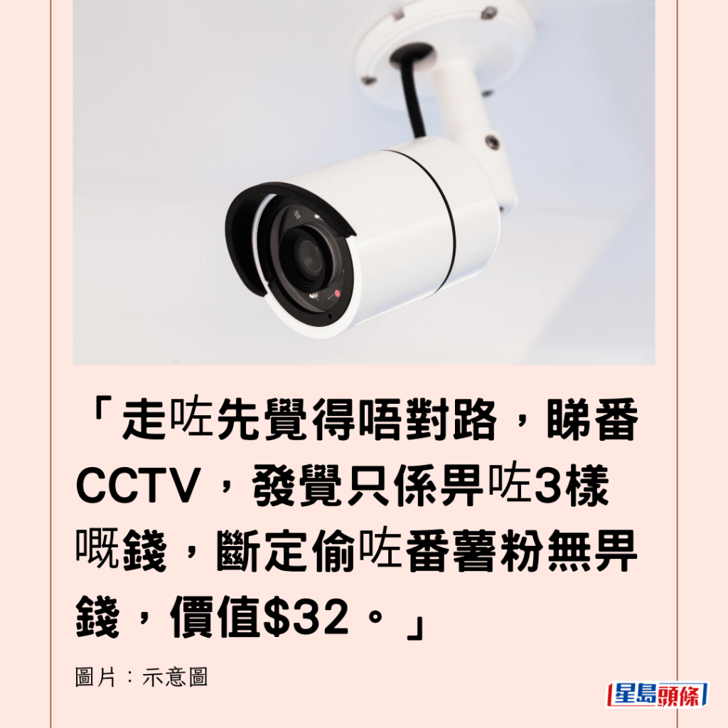 「走咗先覺得唔對路，睇番CCTV，發覺只係畀咗3樣嘅錢，斷定偷咗番薯粉無畀錢，價值$32。」