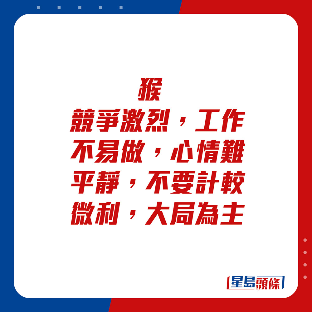 生肖运程 - 猴：竞争激烈，工作不易做，心情难平静。不要计较微利，大局为主。