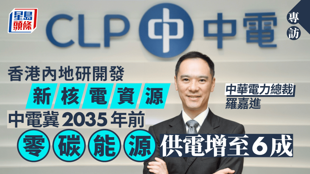 專訪︱香港內地研開發新核電資源 中電:2035年前冀零碳能源供電增至6成