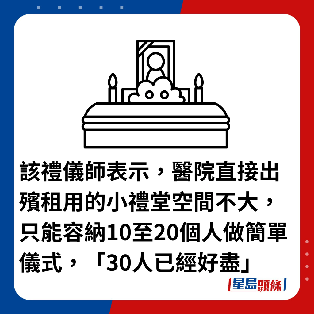 該禮儀師表示，醫院直接出殯租用的小禮堂空間不大，只能容納10至20個人做簡單儀式，「30人已經好盡」