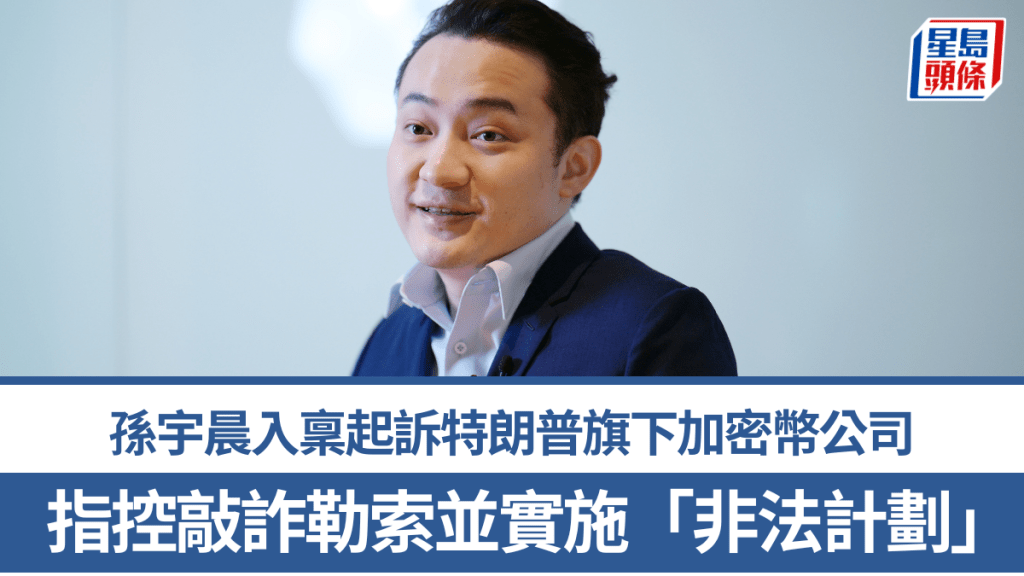 孫宇晨入稟起訴特朗普旗下加密幣公司 指控敲詐勒索並實施「非法計劃」