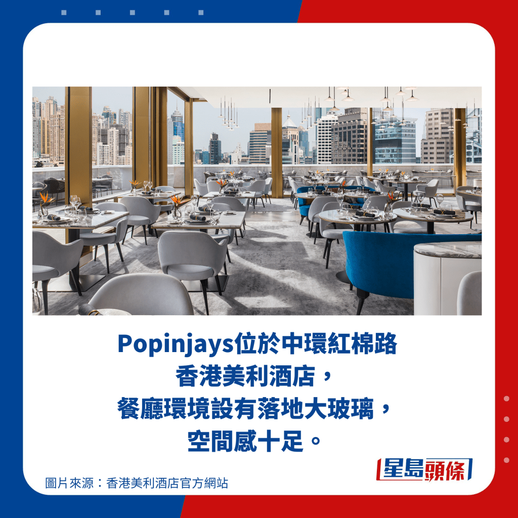 Popinjays位于中环红棉路 香港美利酒店， 餐厅环境设有落地大玻璃， 空间感十足。