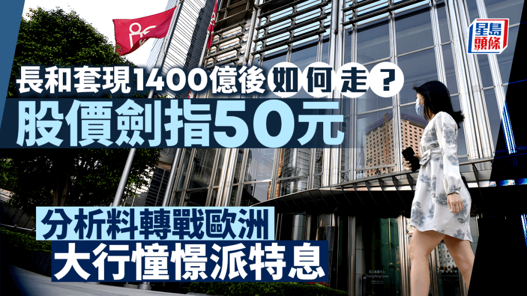 長和套現1400億後如何走？ 股價劍指50元 分析料轉戰歐洲 大行憧憬派特息