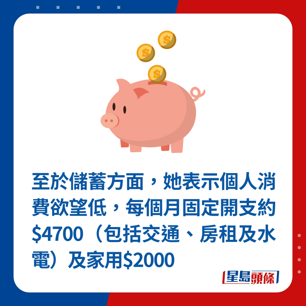 至于储蓄方面，她表示个人消费欲望低，每个月固定开支约$4700（包括交通、房租及水电）及家用$2000