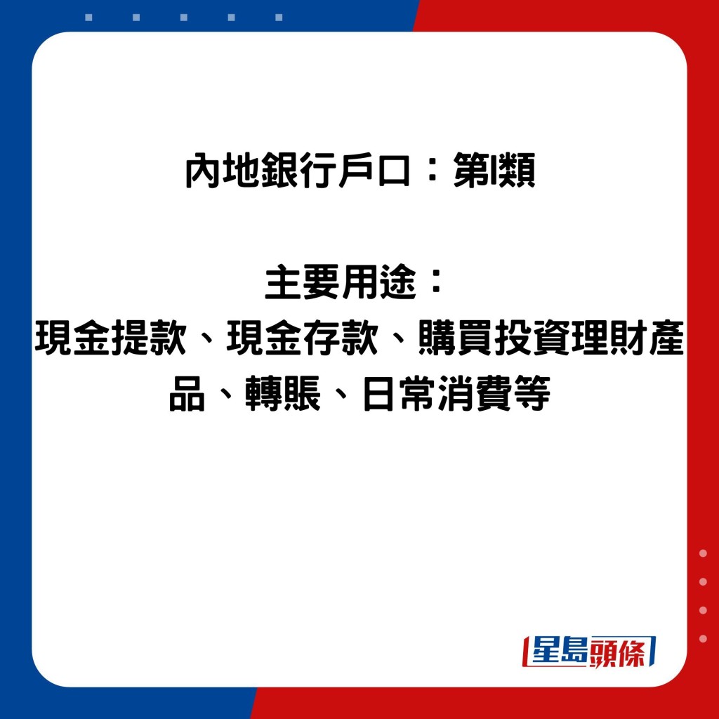 內地銀行戶口：第I類  主要用途： 現金提款、現金存款、購買投資理財產品、轉賬、日常消費等