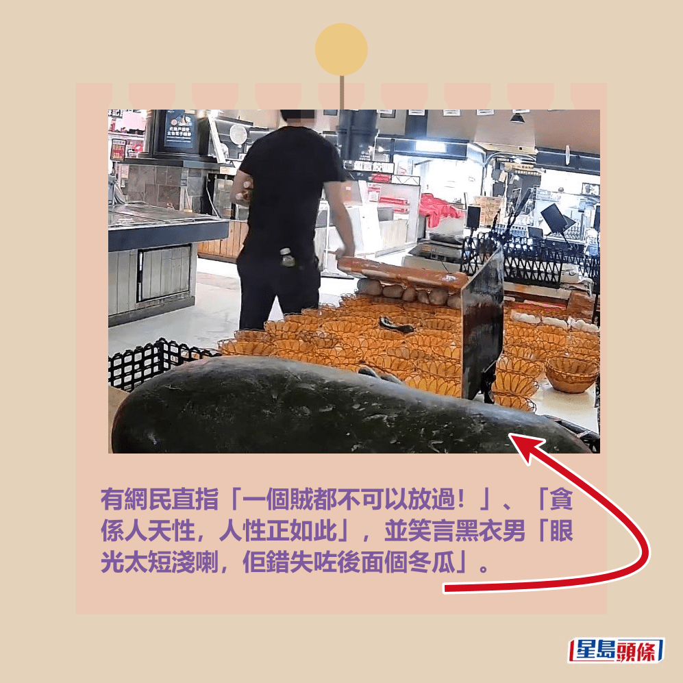 有網民直指「一個賊都不可以放過!」、「貪 係人天性,人性正如此」,並笑言黑衣男「眼 光太短淺喇,佢錯失咗後面個冬瓜」。fb「將軍澳主場」截圖 有網民直指「一個賊都不可以放過!」、「貪 係人天性,人性正如此」,並笑言黑衣男「眼 光太短淺喇,佢錯失咗後面個冬瓜」。fb「將軍澳主場」截圖