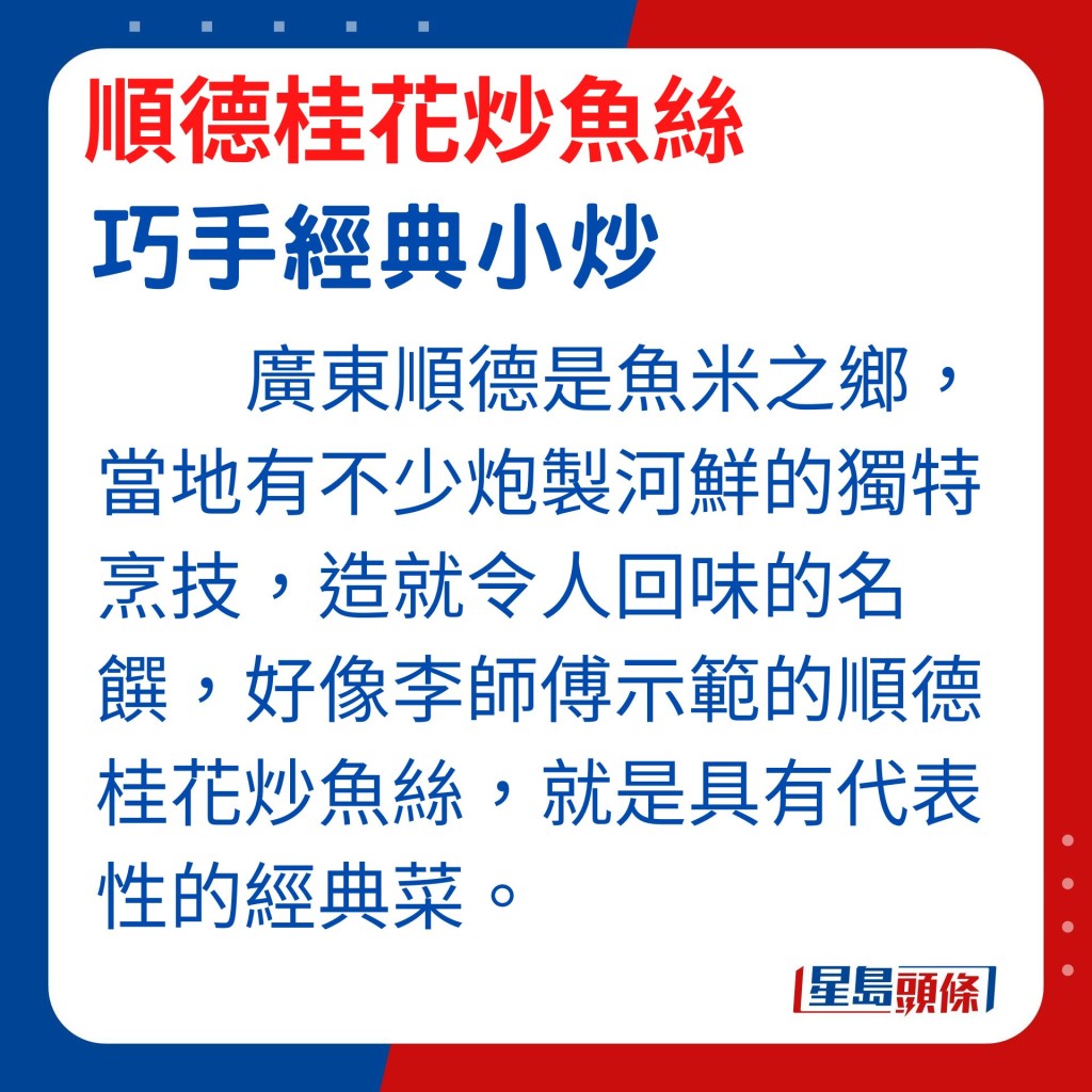 广东顺德是鱼米之乡，当地有不少炮制河鲜的独特烹技，造就令人回味的名馔，好像李智刚师傅今日示范的顺德桂花炒鱼丝，就是具有代表性的经典菜式之一