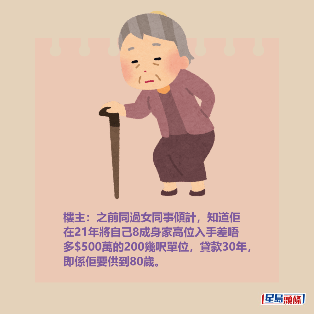 樓主:之前同過女同事傾計,知道佢 在21年將自己8成身家高位入手差唔 多$500萬的200幾呎單位,貸款30年, 即係佢要供到80歲。 樓主:之前同過女同事傾計,知道佢 在21年將自己8成身家高位入手差唔 多$500萬的200幾呎單位,貸款30年, 即係佢要供到80歲。