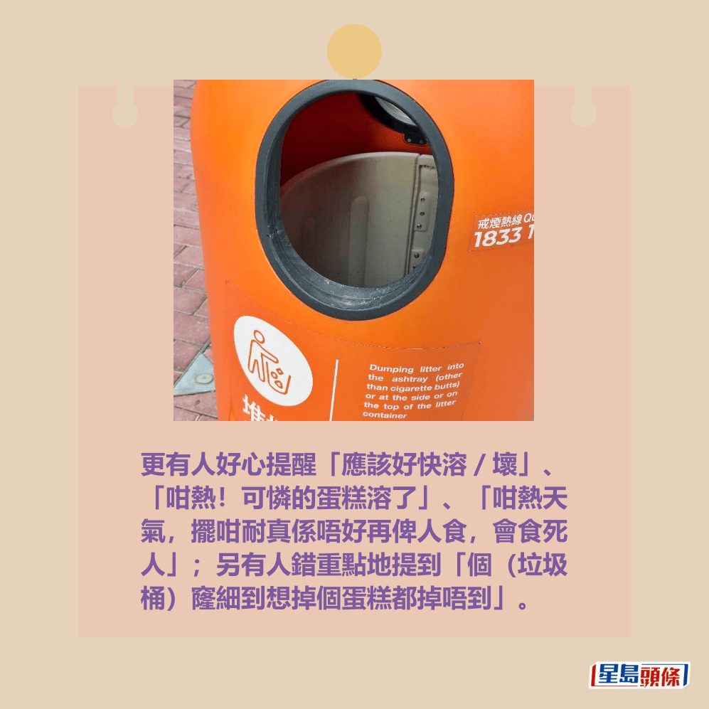更有人好心提醒「應該好快溶／壞」、 「咁熱！可憐的蛋糕溶了」、「咁熱天 氣，擺咁耐真係唔好再俾人食，會食死 人」；另有人錯重點地提到「個（垃圾 桶）窿細到想掉個蛋糕都掉唔到」。Threads截圖