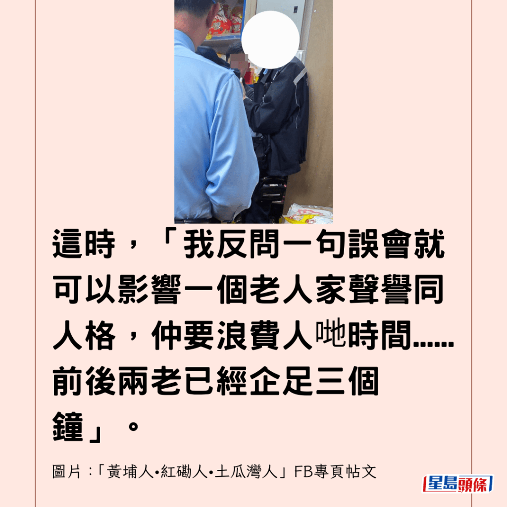  這時，「我反問一句誤會就可以影響一個老人家聲譽同人格，仲要浪費人哋時間......前後兩老已經企足三個鐘」。