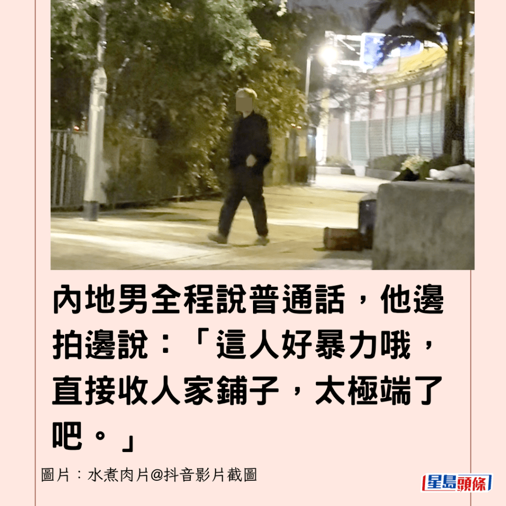 內地男全程說普通話，他邊拍邊說：「這人好暴力哦，直接收人家鋪子，太極端了吧。」