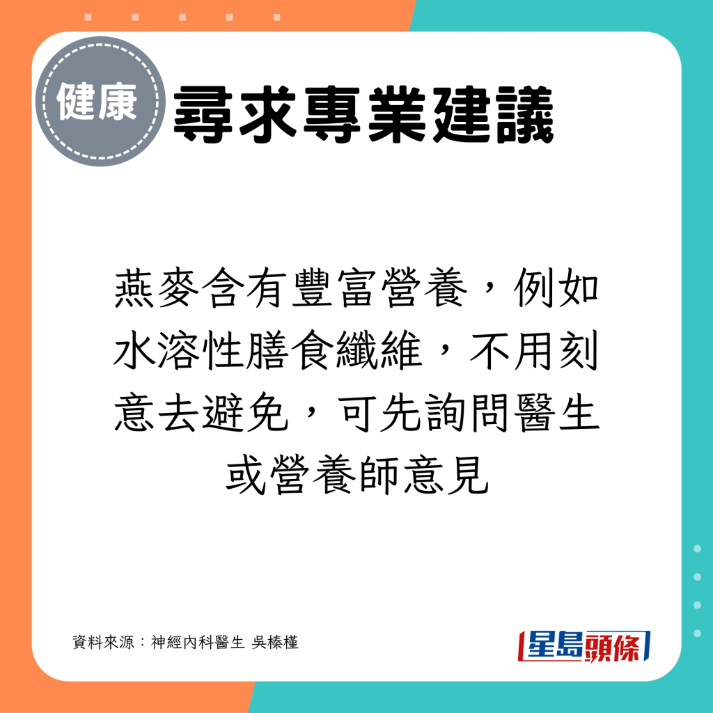 燕麥含有豐富營養，例如水溶性膳食纖維，不用刻意去避免，可先詢問醫生或營養師意見