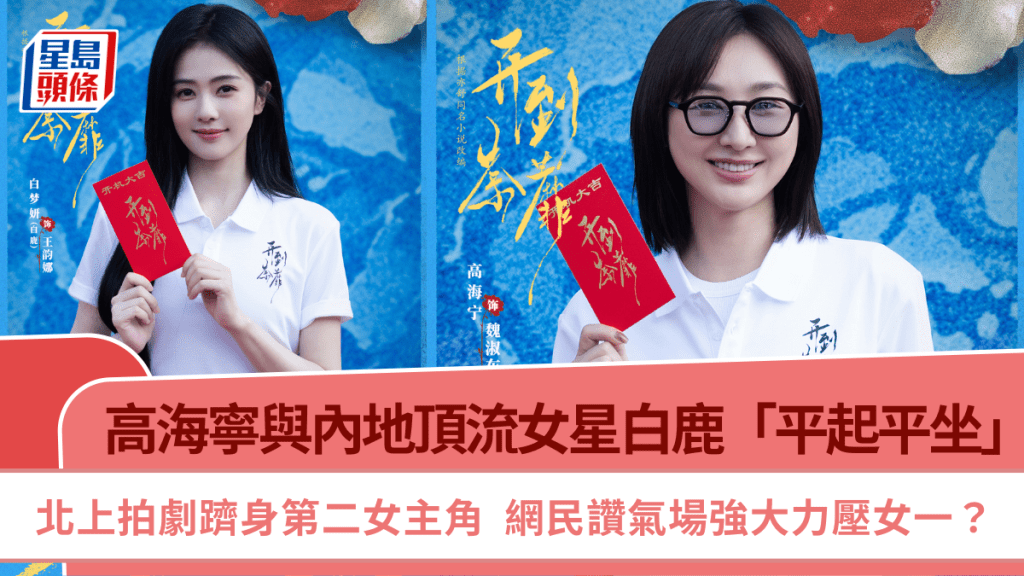 高海寧北上拍劇躋身第二女主角  與內地頂流女星白鹿「平起平坐」  網民讚氣場強大力壓女一？