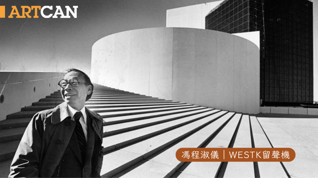 馮程淑儀 – 人生如建築 建築大師貝聿銘全球首個回顧展在M+揭幕 ｜WestK留聲機