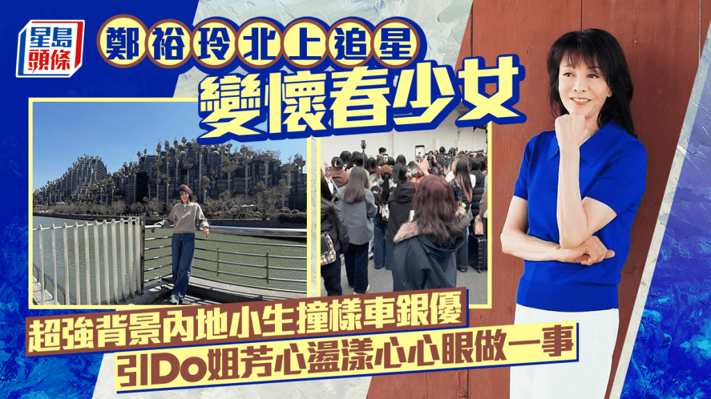 鄭裕玲北上追星變懷春少女  超強背景內地小生撞樣車銀優  引Do姐芳心盪漾心心眼做一事
