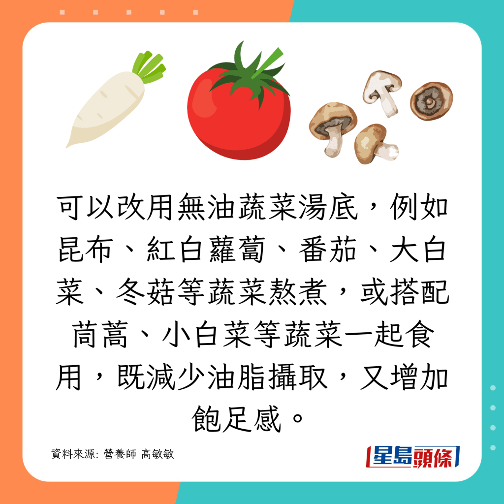 可以改用無油蔬菜湯底，例如昆布、紅白蘿蔔、番茄、大白菜、冬菇等蔬菜熬煮，或搭配茼蒿、小白菜等蔬菜一起食用，既減少油脂攝取，又增加飽足感。