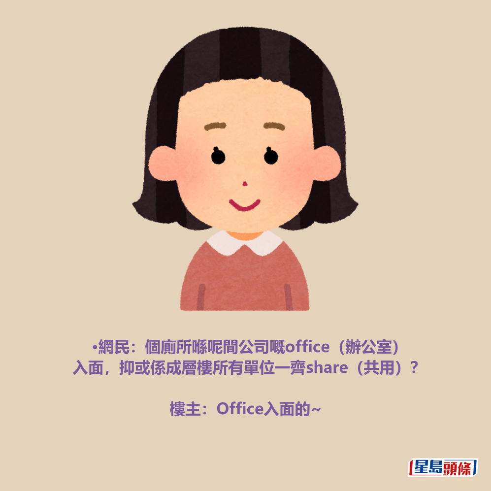 •網民:個廁所喺呢間公司嘅office(辦公室) 入面,抑或係成層樓所有單位一齊sare(共用)? •網民:個廁所喺呢間公司嘅office(辦公室) 入面,抑或係成層樓所有單位一齊sare(共用)?
