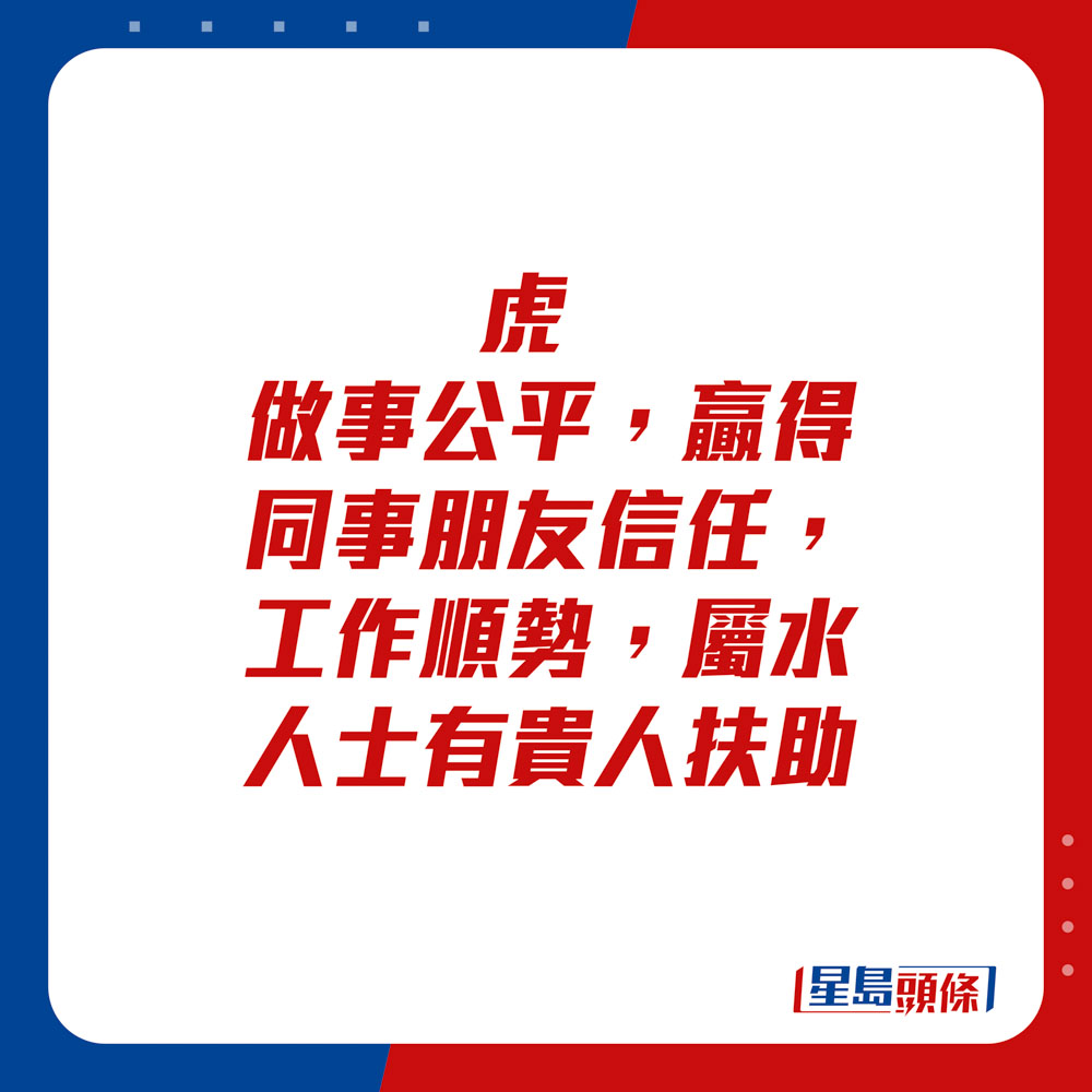 生肖運程 - 虎：做事公平，贏得同事朋友信任，工作順勢。屬水人士有貴人扶助。