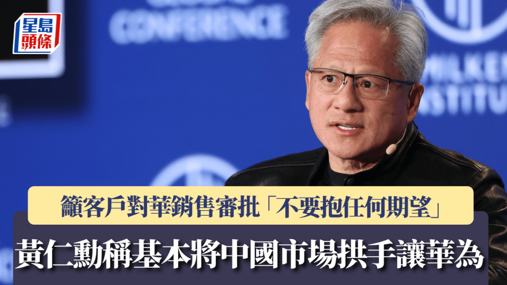 黃仁勳稱Nvidia基本將中國市場拱手讓華為 籲客戶對華銷售審批「不要抱任何期望」