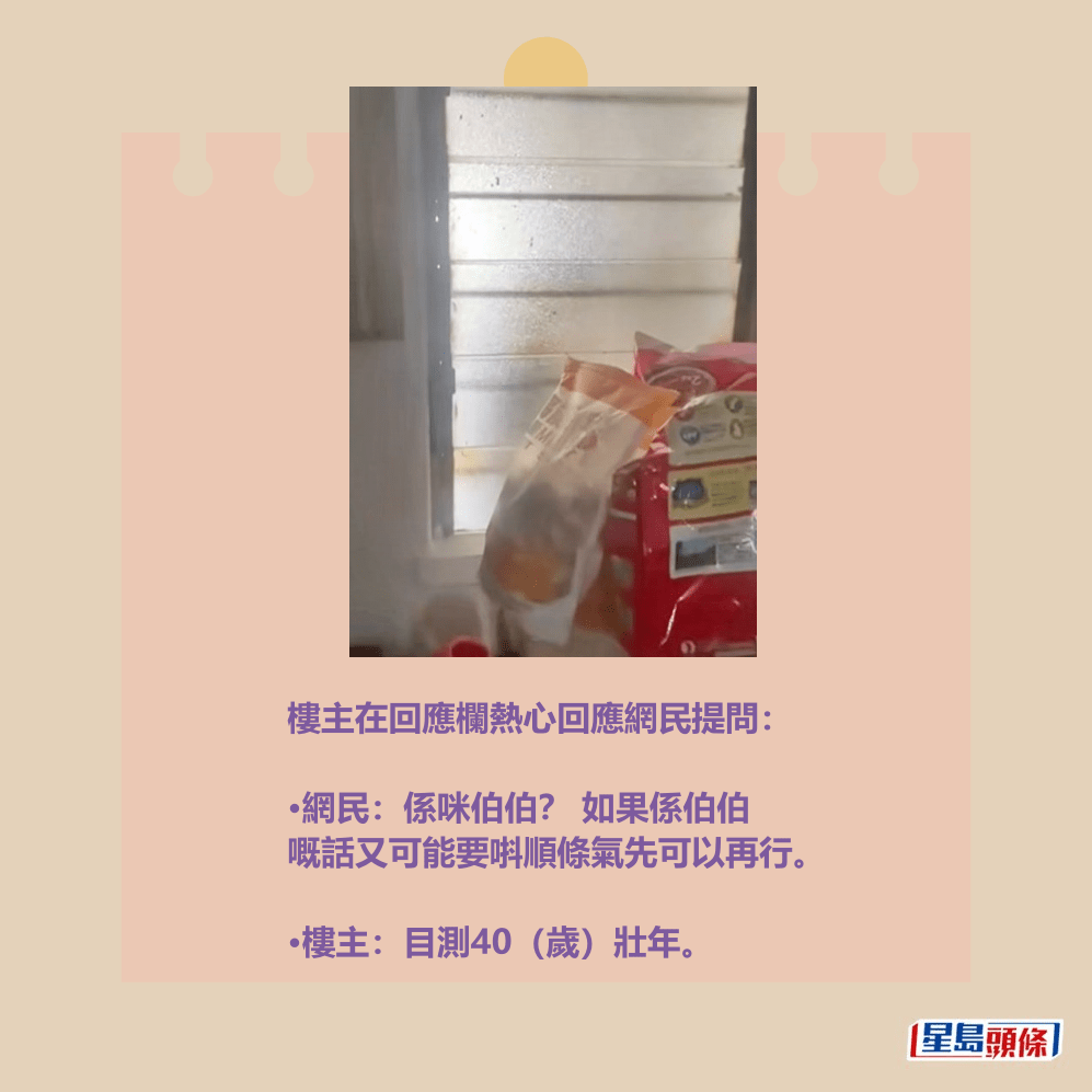 樓主在回應欄熱心回應網民提問: •網民:係咪伯伯? 如果係伯伯 嘅話又可能要唞順條氣先可以再行。 •樓主:目測40(歲)壯年。Threads截圖 樓主在回應欄熱心回應網民提問: •網民:係咪伯伯? 如果係伯伯 嘅話又可能要唞順條氣先可以再行。 •樓主:目測40(歲)壯年。Threads截圖