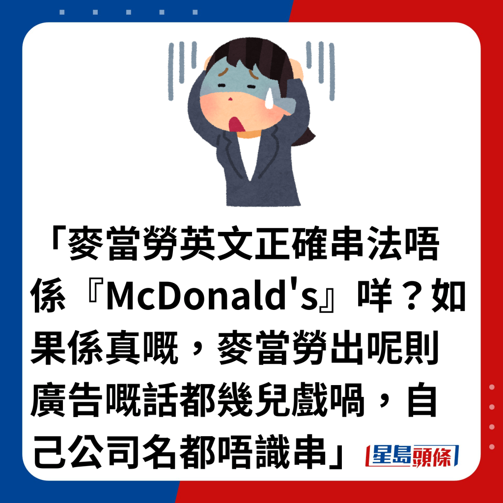 「麥當勞英文正確串法唔係『McDonald's』咩？如果係真嘅，麥當勞出呢則廣告嘅話都幾兒戲喎，自己公司名都唔識串」