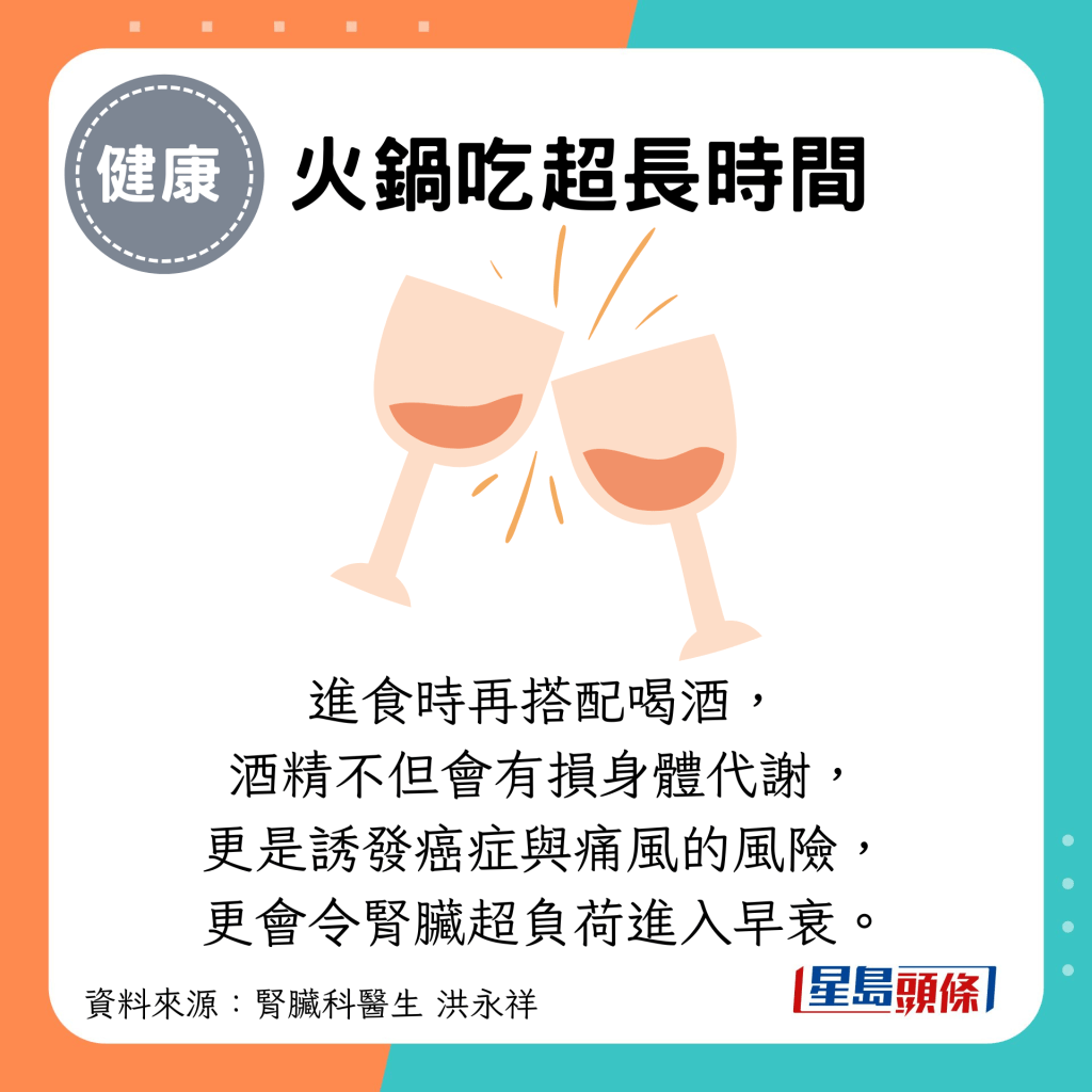 火锅吃超长时间：进食时再搭配喝酒， 酒精不但会有损身体代谢， 更是诱发癌症与痛风的风险， 更会令肾脏超负荷进入早衰。