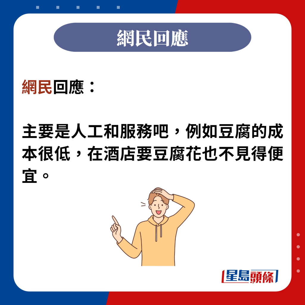 網民回應：  主要是人工和服務吧，例如豆腐的成本很低，在酒店要豆腐花也不見得便宜。