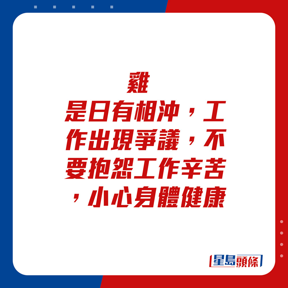 生肖運程 - 雞：是日有相沖，工作出現爭議，不要抱怨工作辛苦，小心身體健康。