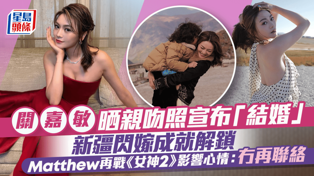 關嘉敏晒親吻照宣布「結婚」 新疆閃嫁成就解鎖 Matthew再戰《女神2》影響心情：冇再聯絡